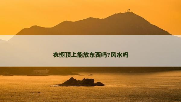 衣橱顶上能放东西吗?风水吗
