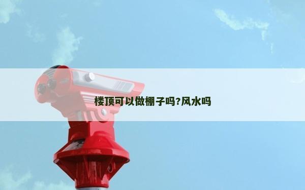楼顶可以做棚子吗?风水吗