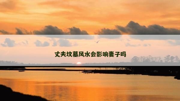 丈夫坟墓风水会影响妻子吗