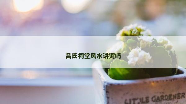 吕氏祠堂风水讲究吗