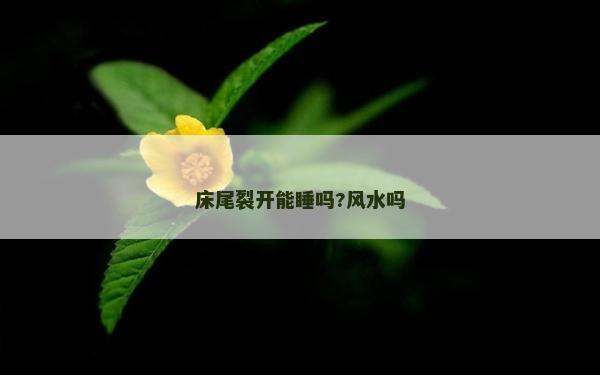 床尾裂开能睡吗?风水吗