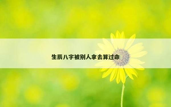 生辰八字被别人拿去算过命