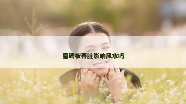 墓碑被弄脏影响风水吗