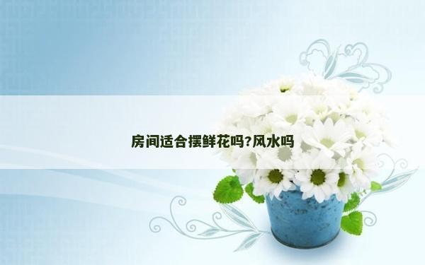 房间适合摆鲜花吗?风水吗