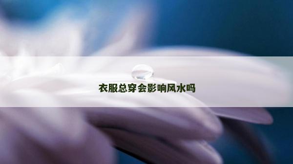 衣服总穿会影响风水吗