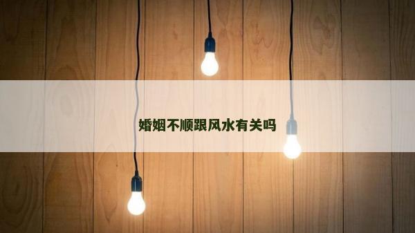 婚姻不顺跟风水有关吗