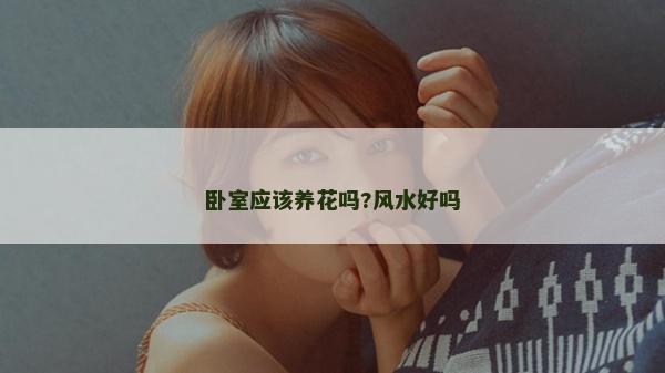 卧室应该养花吗?风水好吗