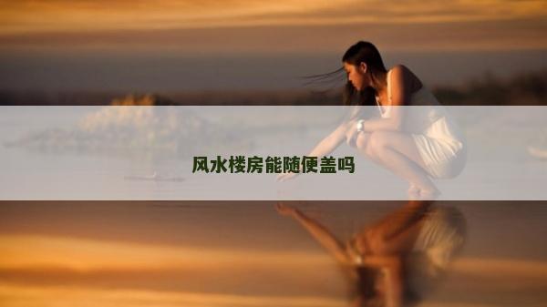 风水楼房能随便盖吗