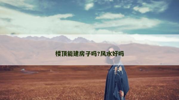 楼顶能建房子吗?风水好吗
