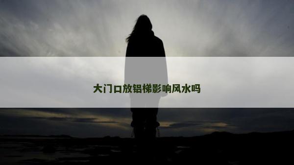 大门口放铝梯影响风水吗