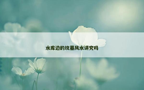 水库边的坟墓风水讲究吗