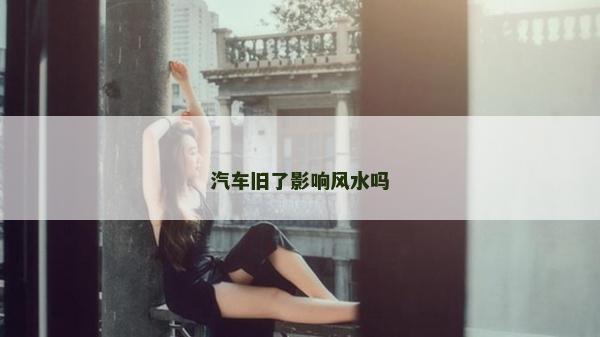 汽车旧了影响风水吗