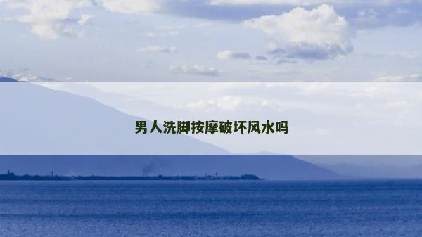 男人洗脚按摩破坏风水吗