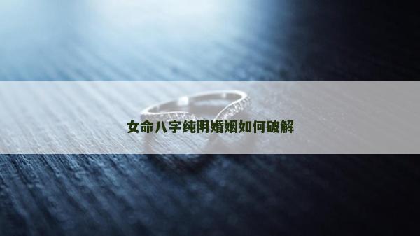 女命八字纯阴婚姻如何破解