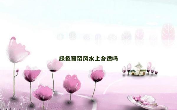 绿色窗帘风水上合适吗