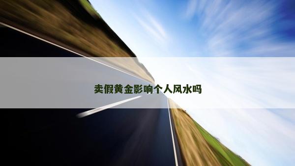 卖假黄金影响个人风水吗