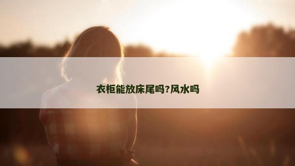 衣柜能放床尾吗?风水吗