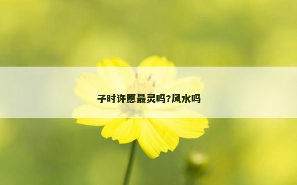 子时许愿最灵吗?风水吗