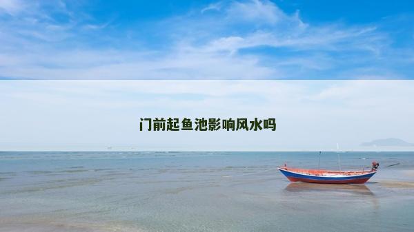 门前起鱼池影响风水吗