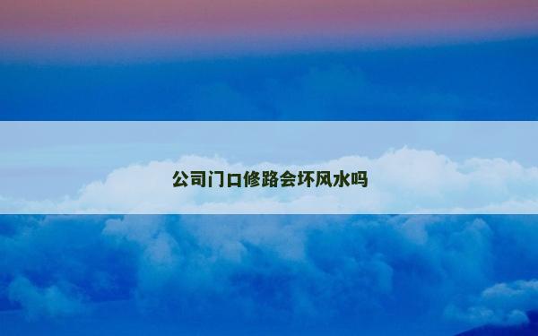公司门口修路会坏风水吗
