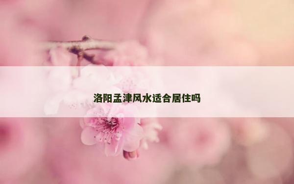 洛阳孟津风水适合居住吗