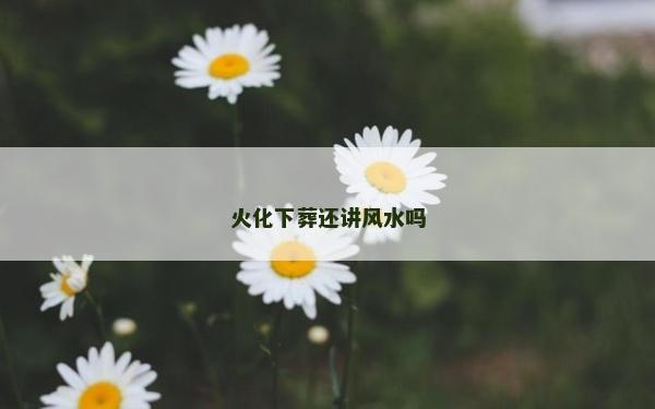 火化下葬还讲风水吗