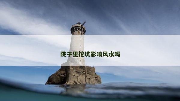 院子里挖坑影响风水吗