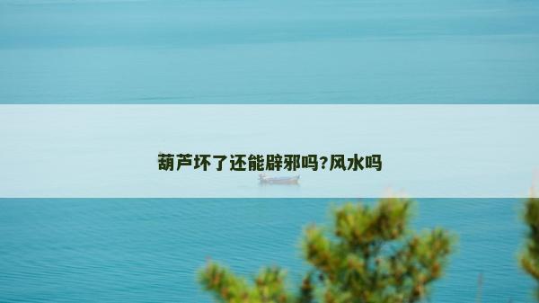 葫芦坏了还能辟邪吗?风水吗