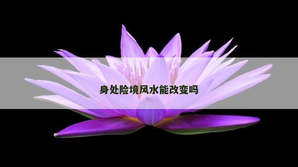 身处险境风水能改变吗