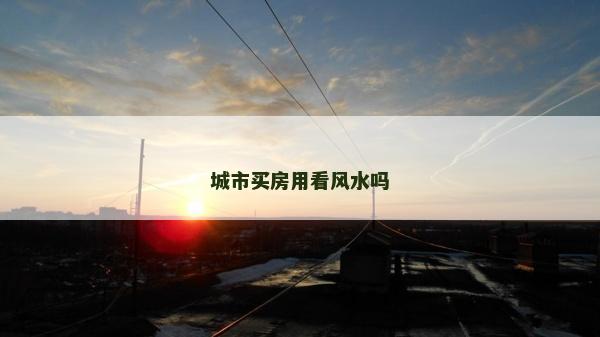 城市买房用看风水吗