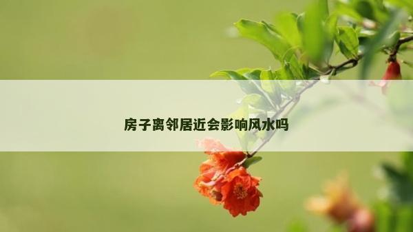 房子离邻居近会影响风水吗