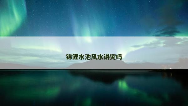 锦鲤水池风水讲究吗