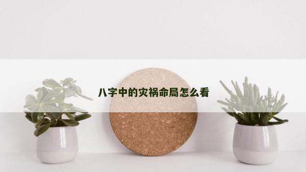 八字中的灾祸命局怎么看