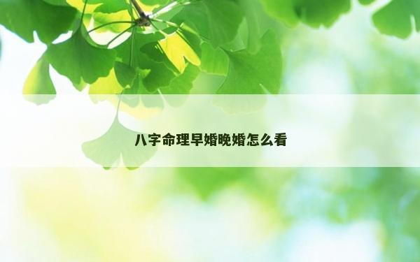 八字命理早婚晚婚怎么看