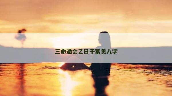 三命通会乙日干富贵八字