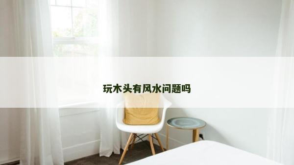 玩木头有风水问题吗