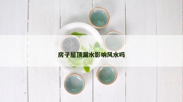 房子屋顶漏水影响风水吗