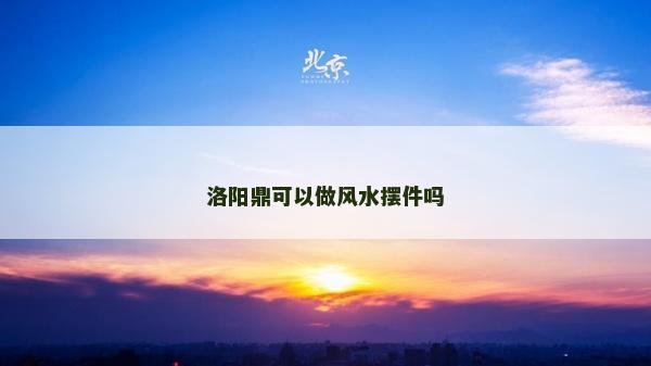 洛阳鼎可以做风水摆件吗