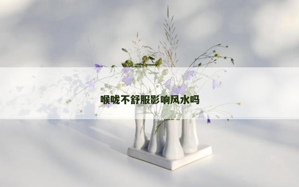 喉咙不舒服影响风水吗