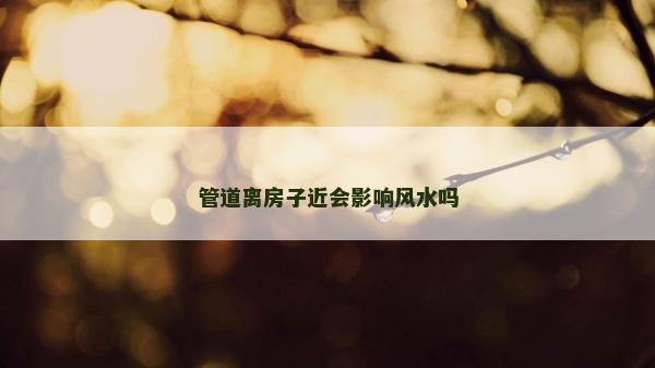 管道离房子近会影响风水吗
