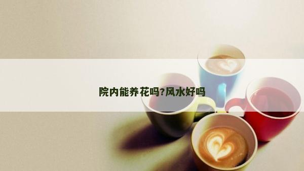 院内能养花吗?风水好吗