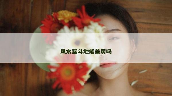风水漏斗地能盖房吗