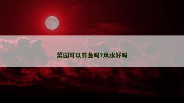 菜园可以养鱼吗?风水好吗