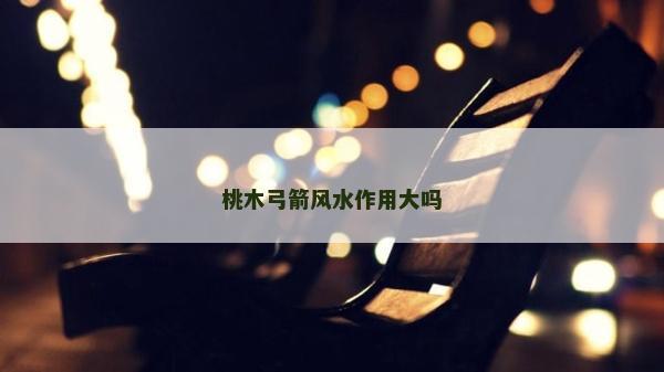 桃木弓箭风水作用大吗