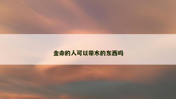 金命的人可以带木的东西吗