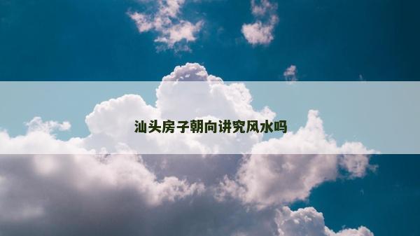 汕头房子朝向讲究风水吗