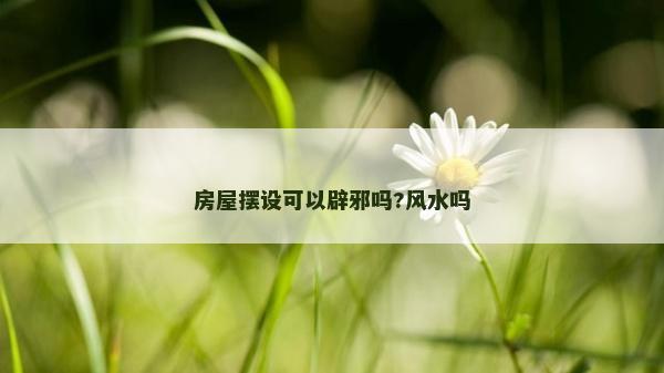 房屋摆设可以辟邪吗?风水吗