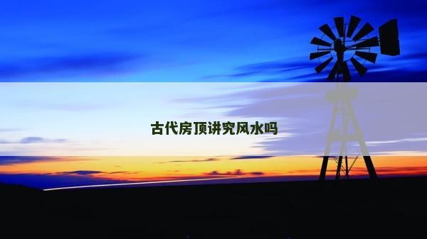 古代房顶讲究风水吗