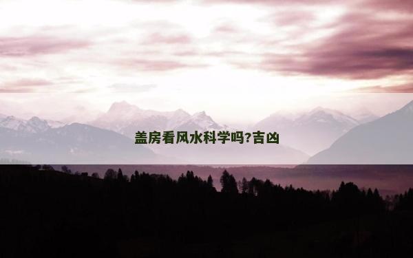 盖房看风水科学吗?吉凶