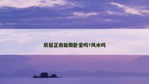 房屋正南能做卧室吗?风水吗